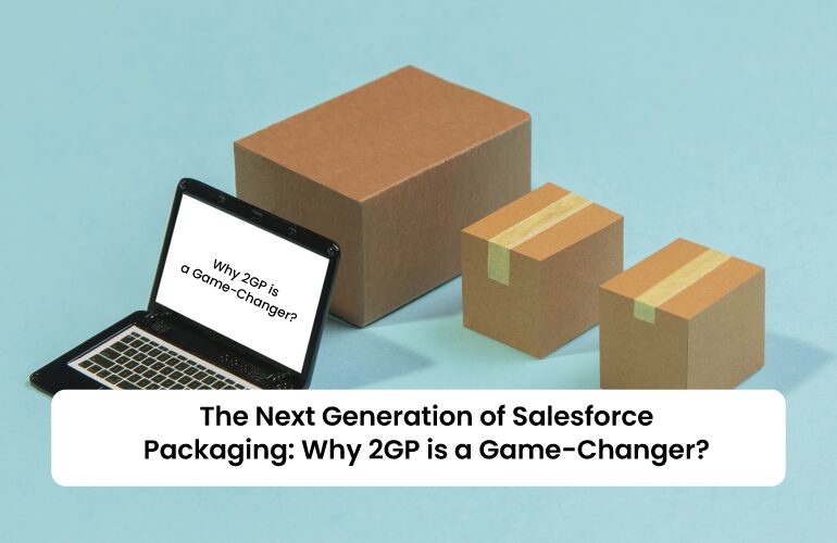 The Next Generation of Salesforce Packaging: Why 2GP is a Game-Changer